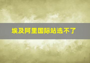 埃及阿里国际站选不了