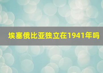 埃塞俄比亚独立在1941年吗