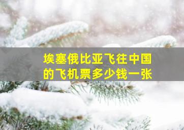 埃塞俄比亚飞往中国的飞机票多少钱一张