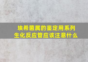 埃希菌属的鉴定用系列生化反应管应该注意什么