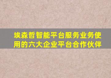 埃森哲智能平台服务业务使用的六大企业平台合作伙伴