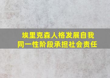 埃里克森人格发展自我同一性阶段承担社会责任