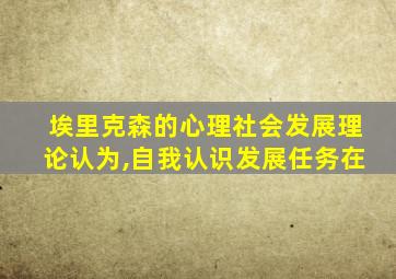 埃里克森的心理社会发展理论认为,自我认识发展任务在