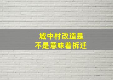 城中村改造是不是意味着拆迁