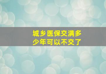 城乡医保交满多少年可以不交了