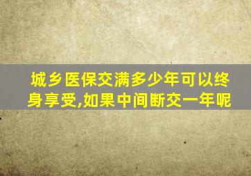 城乡医保交满多少年可以终身享受,如果中间断交一年呢