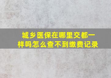 城乡医保在哪里交都一样吗怎么查不到缴费记录