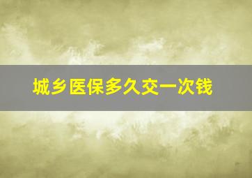 城乡医保多久交一次钱