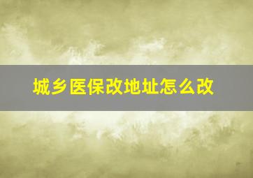 城乡医保改地址怎么改