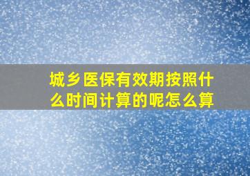 城乡医保有效期按照什么时间计算的呢怎么算