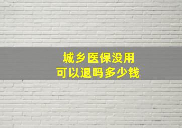 城乡医保没用可以退吗多少钱