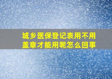 城乡医保登记表用不用盖章才能用呢怎么回事