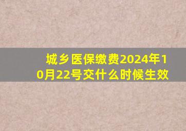 城乡医保缴费2024年10月22号交什么时候生效