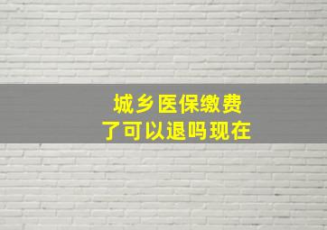 城乡医保缴费了可以退吗现在