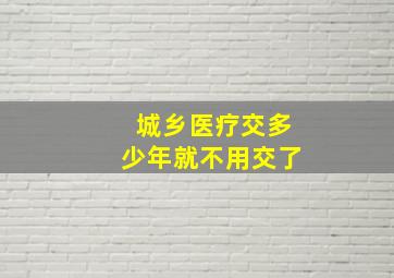 城乡医疗交多少年就不用交了