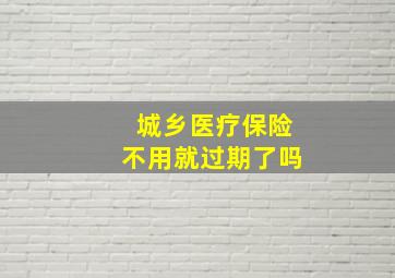 城乡医疗保险不用就过期了吗