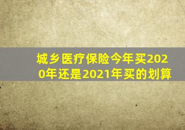 城乡医疗保险今年买2020年还是2021年买的划算