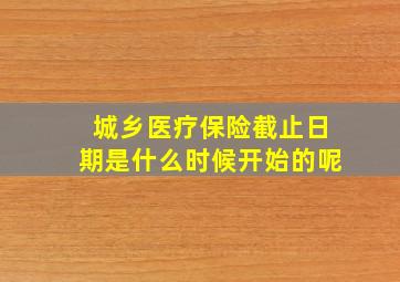 城乡医疗保险截止日期是什么时候开始的呢