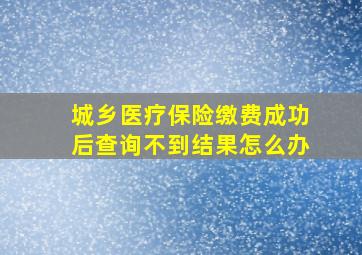 城乡医疗保险缴费成功后查询不到结果怎么办