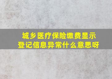 城乡医疗保险缴费显示登记信息异常什么意思呀