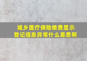 城乡医疗保险缴费显示登记信息异常什么意思啊