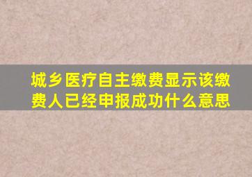 城乡医疗自主缴费显示该缴费人已经申报成功什么意思