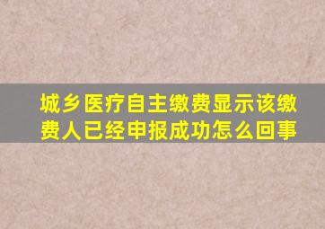 城乡医疗自主缴费显示该缴费人已经申报成功怎么回事