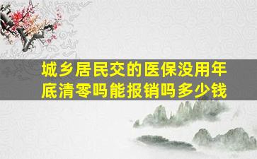 城乡居民交的医保没用年底清零吗能报销吗多少钱