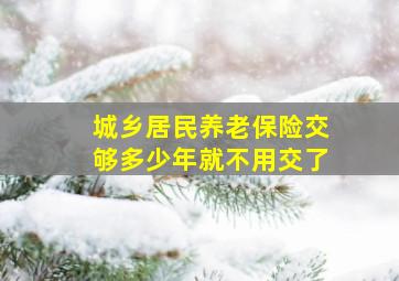 城乡居民养老保险交够多少年就不用交了