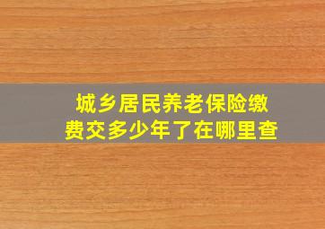 城乡居民养老保险缴费交多少年了在哪里查