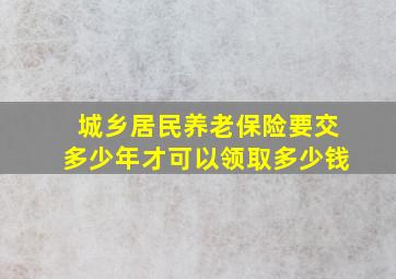 城乡居民养老保险要交多少年才可以领取多少钱