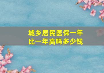 城乡居民医保一年比一年高吗多少钱