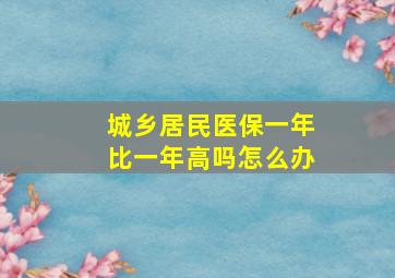 城乡居民医保一年比一年高吗怎么办