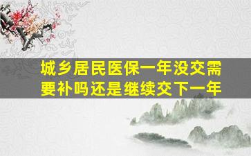 城乡居民医保一年没交需要补吗还是继续交下一年