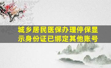 城乡居民医保办理停保显示身份证已绑定其他账号