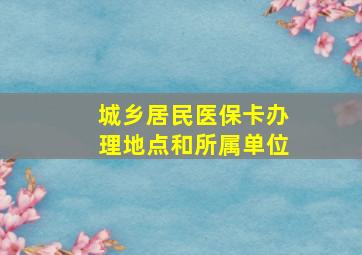 城乡居民医保卡办理地点和所属单位