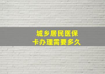 城乡居民医保卡办理需要多久