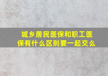 城乡居民医保和职工医保有什么区别要一起交么