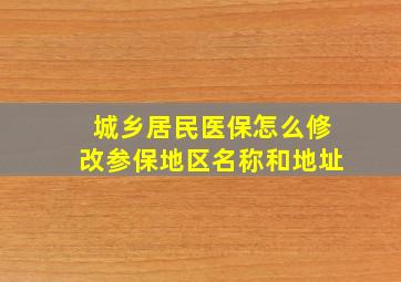 城乡居民医保怎么修改参保地区名称和地址