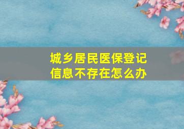 城乡居民医保登记信息不存在怎么办