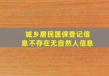 城乡居民医保登记信息不存在无自然人信息