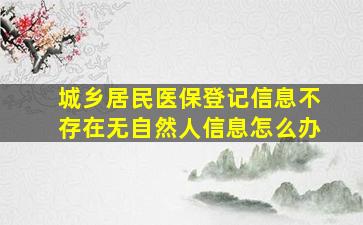 城乡居民医保登记信息不存在无自然人信息怎么办