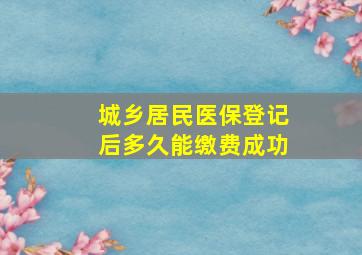 城乡居民医保登记后多久能缴费成功