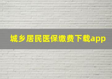 城乡居民医保缴费下载app