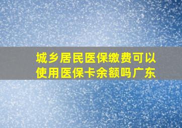 城乡居民医保缴费可以使用医保卡余额吗广东