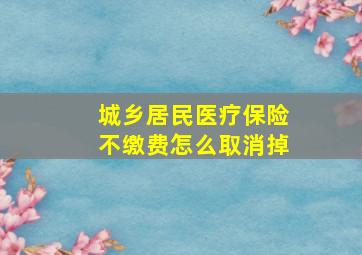 城乡居民医疗保险不缴费怎么取消掉