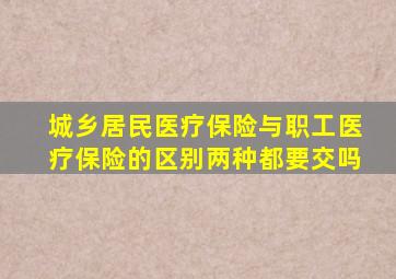 城乡居民医疗保险与职工医疗保险的区别两种都要交吗