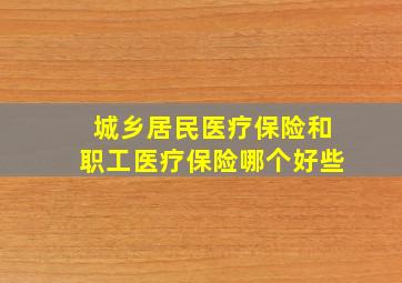 城乡居民医疗保险和职工医疗保险哪个好些