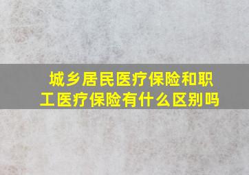 城乡居民医疗保险和职工医疗保险有什么区别吗