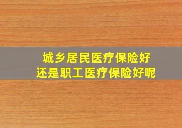 城乡居民医疗保险好还是职工医疗保险好呢